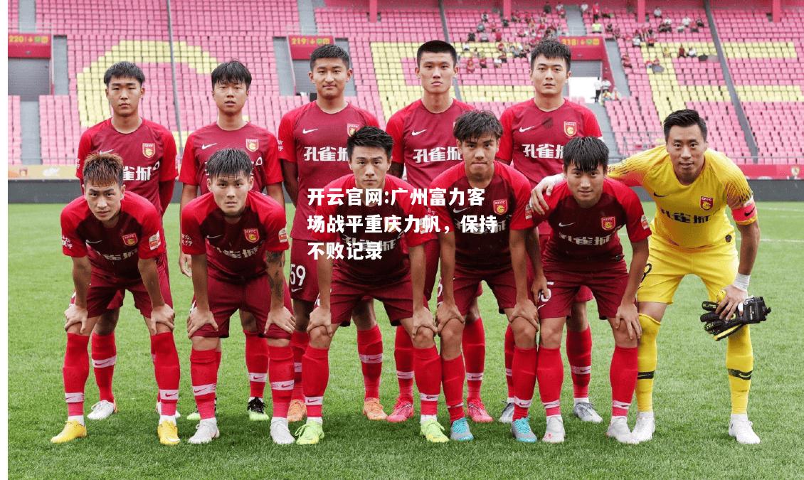 开云官网:广州富力客场战平重庆力帆，保持不败记录