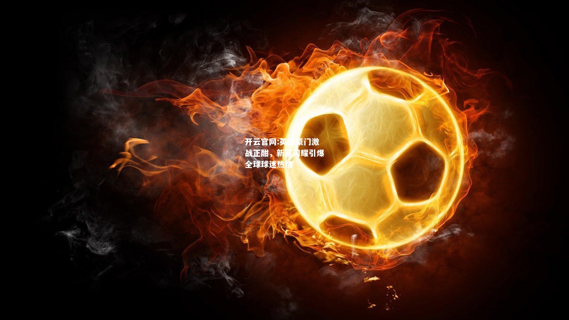 开云官网:英超豪门激战正酣，新星闪耀引爆全球球迷热情
