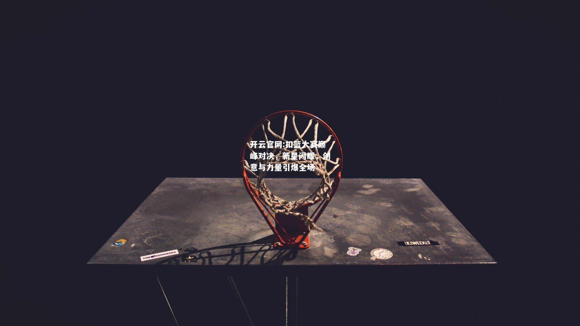 开云官网:扣篮大赛巅峰对决，新星闪耀，创意与力量引爆全场