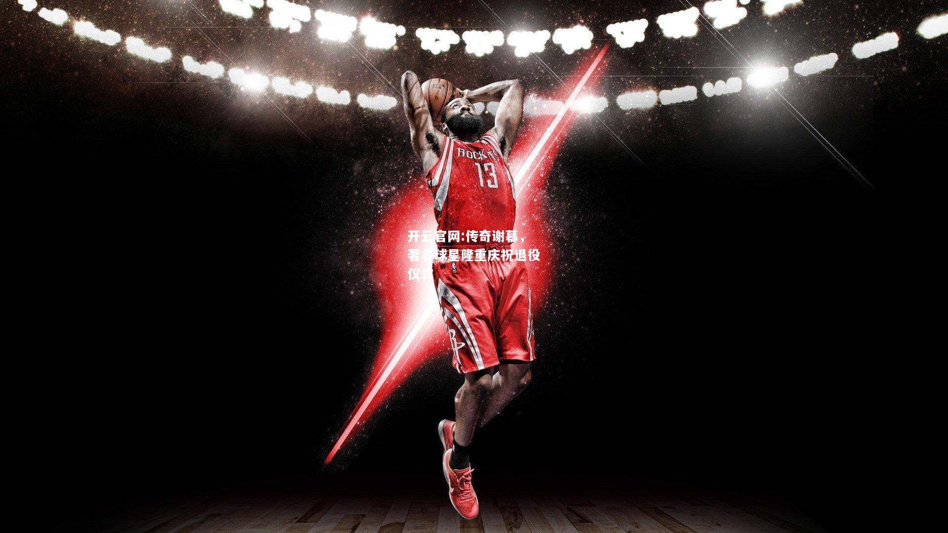 开云官网:传奇谢幕，著名球星隆重庆祝退役仪式
