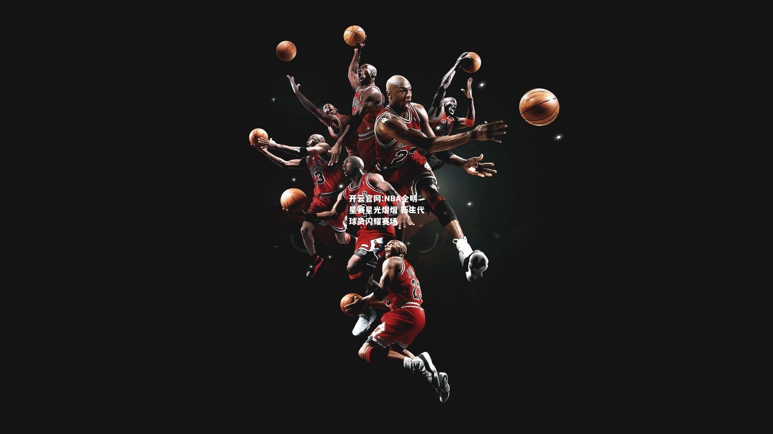 开云官网:NBA全明星赛星光熠熠 新生代球员闪耀赛场
