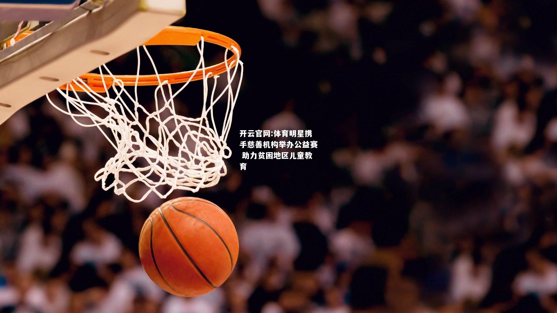 开云官网:体育明星携手慈善机构举办公益赛 助力贫困地区儿童教育